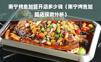 南宁烤鱼加盟开店多少钱（南宁烤鱼加盟店投资分析）