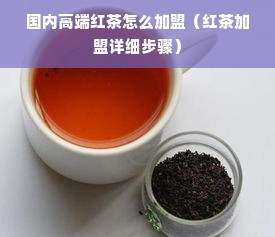 国内高端红茶怎么加盟（红茶加盟详细步骤）