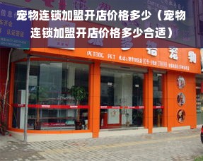 宠物连锁加盟开店价格多少（宠物连锁加盟开店价格多少合适）