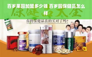 百岁果园加盟多少钱 百岁园保健品怎么样