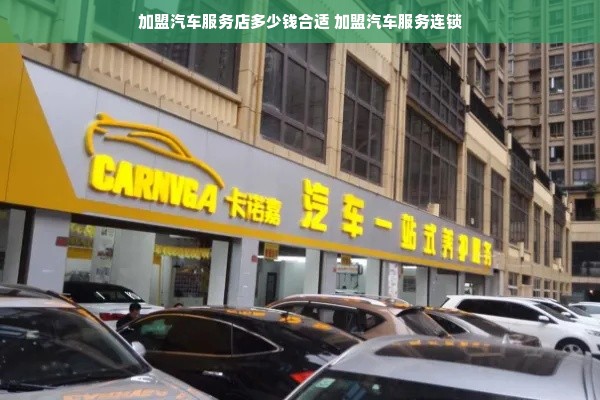 加盟汽车服务店多少钱合适 加盟汽车服务连锁