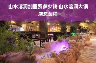 山水溶洞加盟费多少钱 山水溶洞火锅店怎么样