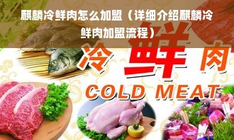 麒麟冷鲜肉怎么加盟（详细介绍麒麟冷鲜肉加盟流程）