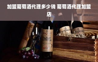 加盟葡萄酒代理多少钱 葡萄酒代理加盟店