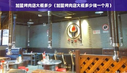 加盟烤肉店大概多少（加盟烤肉店大概多少钱一个月）