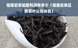 福建岩茶加盟利润有多少（福建岩茶品牌茶叶公司排名）