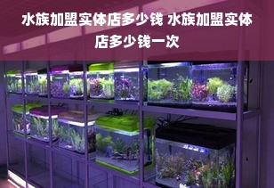 水族加盟实体店多少钱 水族加盟实体店多少钱一次