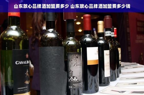 山东放心品牌酒加盟费多少 山东放心品牌酒加盟费多少钱