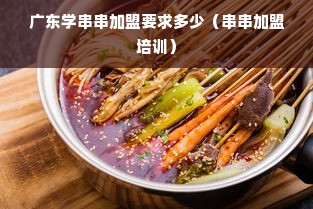 广东学串串加盟要求多少（串串加盟培训）