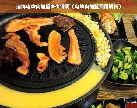 淄博电烤肉加盟多少钱啊（电烤肉加盟费用解析）