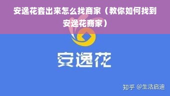 安逸花套出来怎么找商家（教你如何找到安逸花商家）