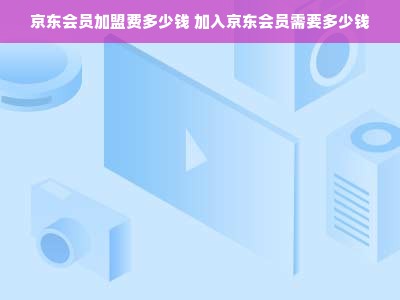 京东会员加盟费多少钱 加入京东会员需要多少钱