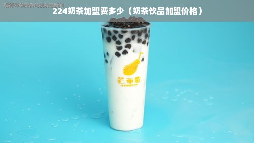 224奶茶加盟费多少（奶茶饮品加盟价格）