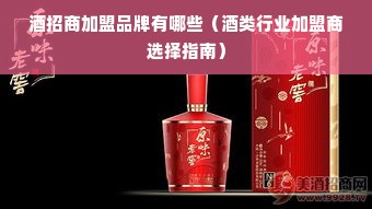 酒招商加盟品牌有哪些（酒类行业加盟商选择指南）