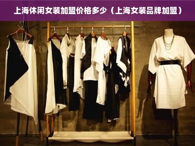 上海休闲女装加盟价格多少（上海女装品牌加盟）