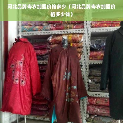 河北品牌寿衣加盟价格多少（河北品牌寿衣加盟价格多少钱）