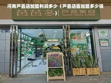 河南芦荟店加盟利润多少（芦荟店面加盟多少钱）