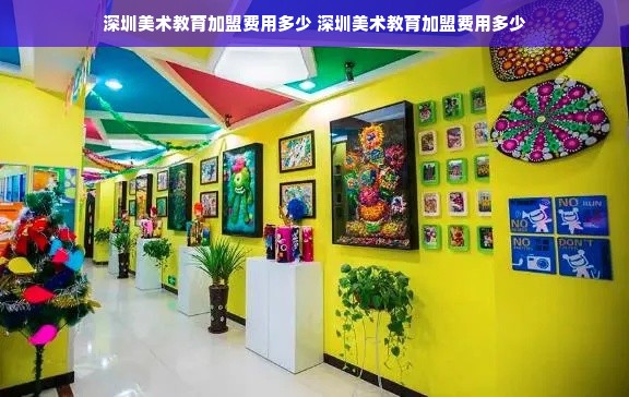 深圳美术教育加盟费用多少 深圳美术教育加盟费用多少