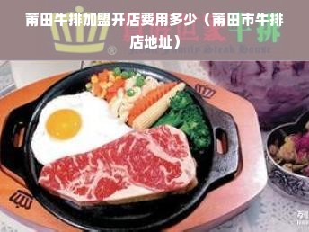 莆田牛排加盟开店费用多少（莆田市牛排店地址）