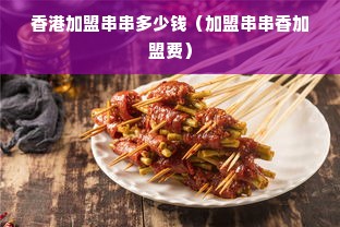 香港加盟串串多少钱（加盟串串香加盟费）