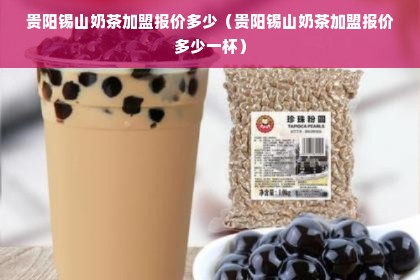 贵阳锡山奶茶加盟报价多少（贵阳锡山奶茶加盟报价多少一杯）