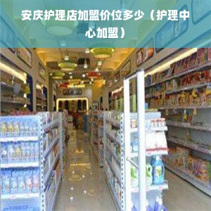 安庆护理店加盟价位多少（护理中心加盟）