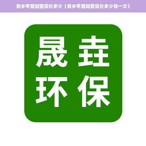 新乡甲醛加盟报价多少（新乡甲醛加盟报价多少钱一次）