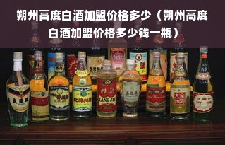 朔州高度白酒加盟价格多少（朔州高度白酒加盟价格多少钱一瓶）