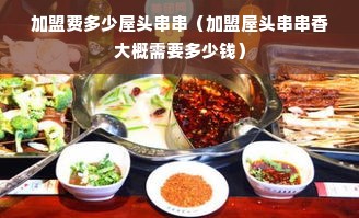 加盟费多少屋头串串（加盟屋头串串香大概需要多少钱）