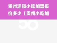 贵州连锁小吃加盟报价多少（贵州小吃加盟排行榜）