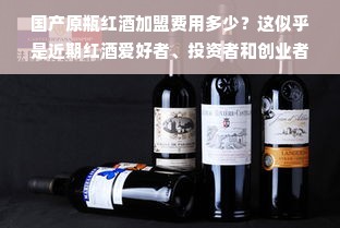 国产原瓶红酒加盟费用多少？这似乎是近期红酒爱好者、投资者和创业者们最关心的问题。在如今的市场环境下，国产原瓶红酒因其独特的风味、优良的品质和合理的价格，受到了越来越多的关注和喜爱。对于那些想要进入这个市场的人来说，了解加盟费用无疑是他们首要考虑的问题。