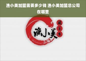 渔小美加盟需要多少钱 渔小美加盟总公司在哪里