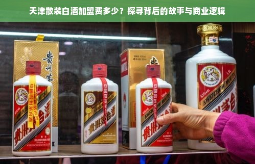 天津散装白酒加盟费多少？探寻背后的故事与商业逻辑