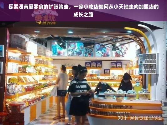 探索湖南爱零食的扩张策略，一家小吃店如何从小天地走向加盟店的成长之路