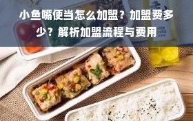 小鱼嘴便当怎么加盟？加盟费多少？解析加盟流程与费用