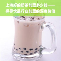 上海好的奶茶加盟多少钱——探寻饮品行业加盟的深度价值