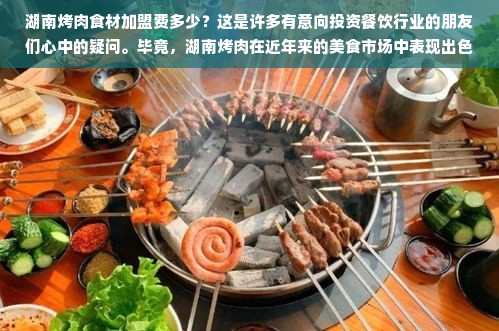 湖南烤肉食材加盟费多少？这是许多有意向投资餐饮行业的朋友们心中的疑问。毕竟，湖南烤肉在近年来的美食市场中表现出色，以其独特的口味和品质吸引了大量食客。但是，当我们谈及投资时，不可避免地要考虑到加盟费这个重要环节。