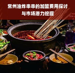 常州油炸串串的加盟费用探讨与市场潜力挖掘