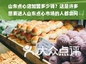 山东点心店加盟多少钱？这是许多想要进入山东点心市场的人都会问的问题。然而，实际上这个问题的答案并不是那么简单，因为它会受到多种因素的影响。