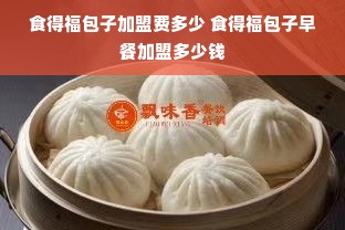 食得福包子加盟费多少 食得福包子早餐加盟多少钱