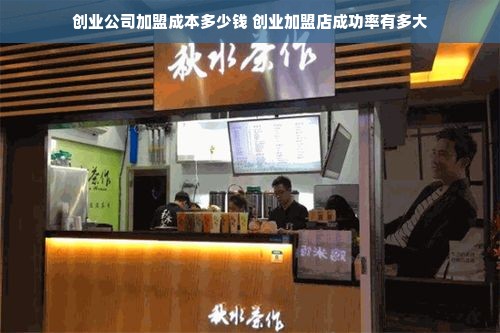 创业公司加盟成本多少钱 创业加盟店成功率有多大