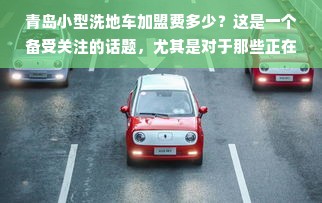 青岛小型洗地车加盟费多少？这是一个备受关注的话题，尤其是对于那些正在寻找商业机会的人来说。洗地车作为现代清洁设备中的重要一环，已广泛应用于各类场所，如商场、医院、学校、机场、车站等。随着人们生活水平的提高，对清洁卫生的要求也越来越高，因此，小型洗地车成为了市场上不可或缺的一部分。在此，我们不妨探讨一下在青岛开设一家小型洗地车加盟店需要多少费用，以及其市场前景与投入价值。