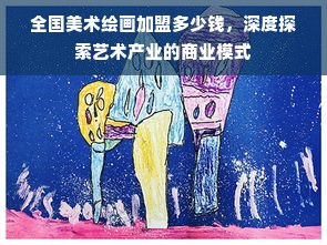 全国美术绘画加盟多少钱，深度探索艺术产业的商业模式