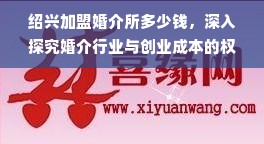 绍兴加盟婚介所多少钱，深入探究婚介行业与创业成本的权衡