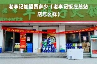 老李记加盟费多少（老李记饭庄总站店怎么样）