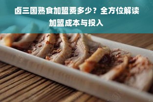 卤三国熟食加盟费多少？全方位解读加盟成本与投入