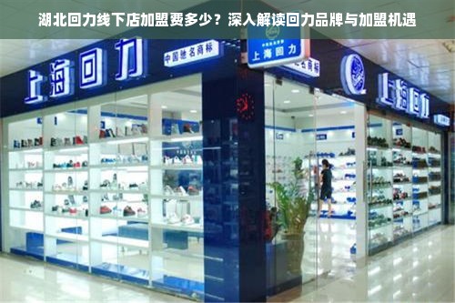 湖北回力线下店加盟费多少？深入解读回力品牌与加盟机遇