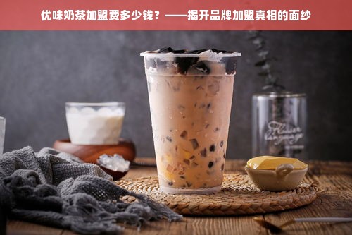 优味奶茶加盟费多少钱？——揭开品牌加盟真相的面纱