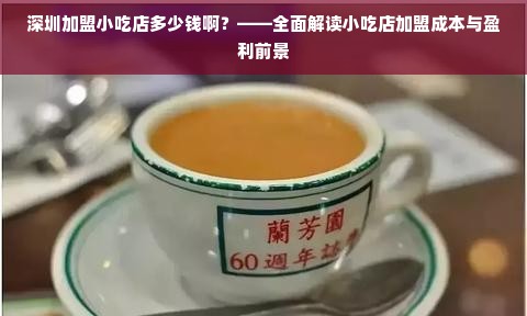 深圳加盟小吃店多少钱啊？——全面解读小吃店加盟成本与盈利前景