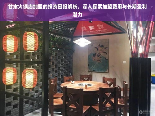 甘肃火锅店加盟的投资回报解析，深入探索加盟费用与长期盈利潜力